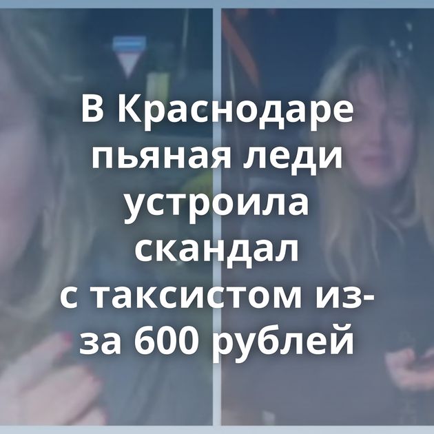 В Краснодаре пьяная леди устроила скандал с таксистом из-за 600 рублей