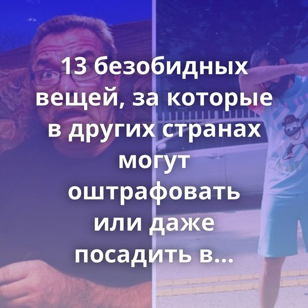 13 безобидных вещей, за которые в других странах могут оштрафовать или даже посадить в тюрьму