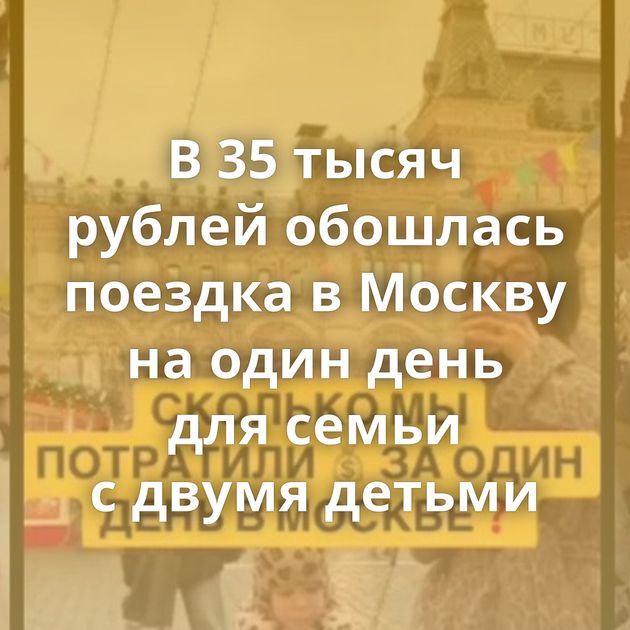 В 35 тысяч рублей обошлась поездка в Москву на один день для семьи с двумя детьми