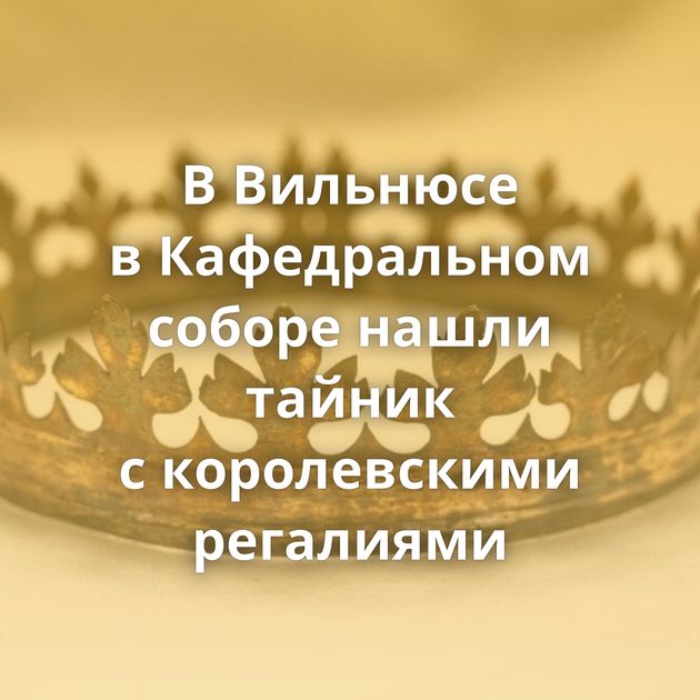 В Вильнюсе в Кафедральном соборе нашли тайник с королевскими регалиями