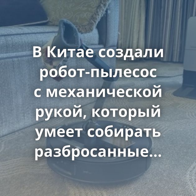 В Китае создали робот-пылесос с механической рукой, который умеет собирать разбросанные носки по дому