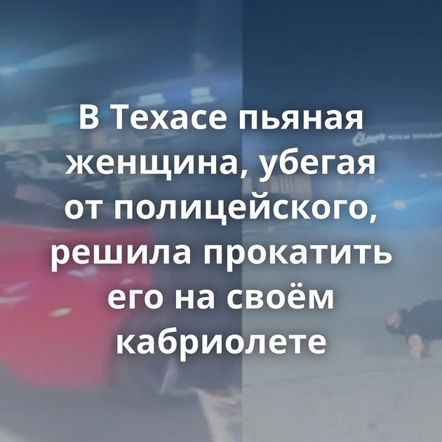 В Техасе пьяная женщина, убегая от полицейского, решила прокатить его на своём кабриолете