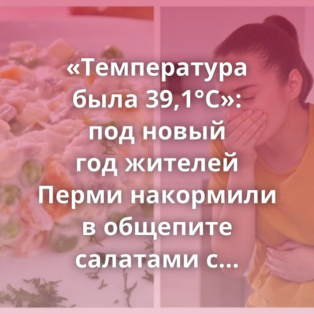 «Температура была 39,1°C»: под новый год жителей Перми накормили в общепите салатами с сальмонеллой…