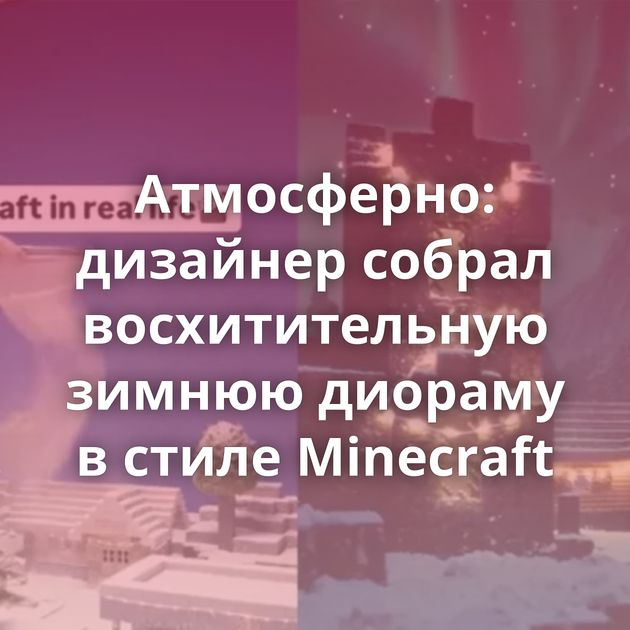 Атмосферно: дизайнер собрал восхитительную зимнюю диораму в стиле Minecraft