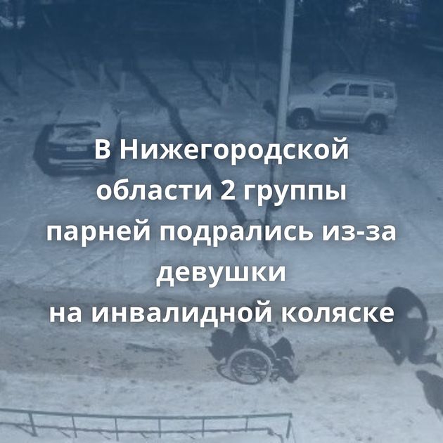 В Нижегородской области 2 группы парней подрались из-за девушки на инвалидной коляске