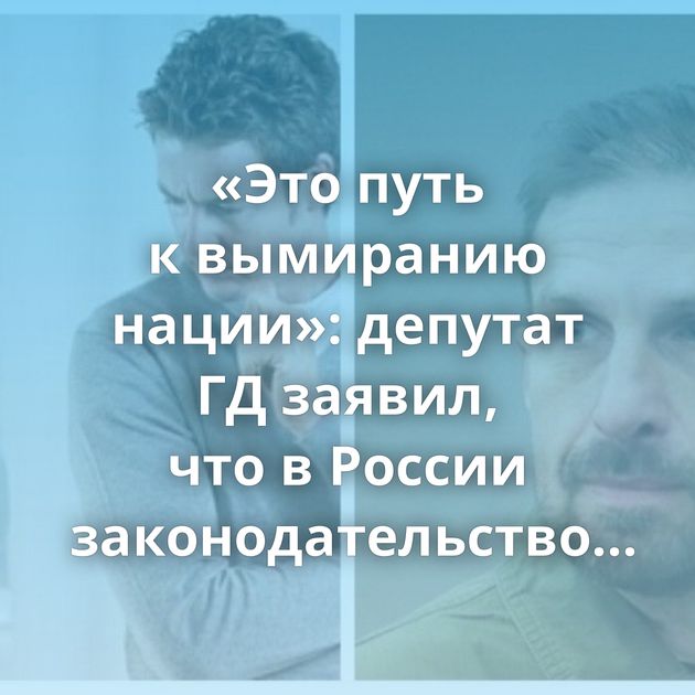 «Это путь к вымиранию нации»: депутат ГД заявил, что в России законодательство ориентировано только…