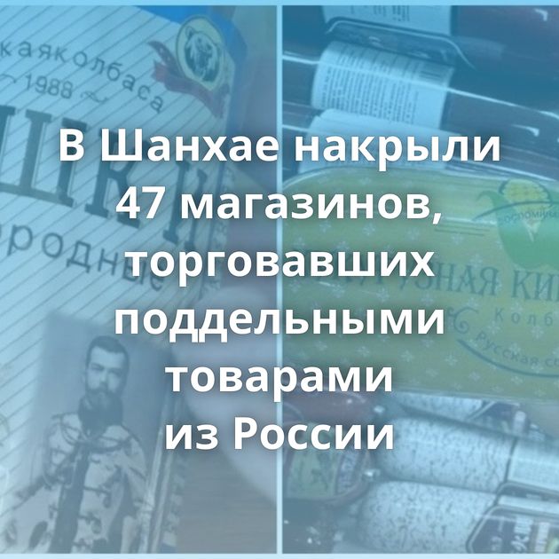 В Шанхае накрыли 47 магазинов, торговавших поддельными товарами из России