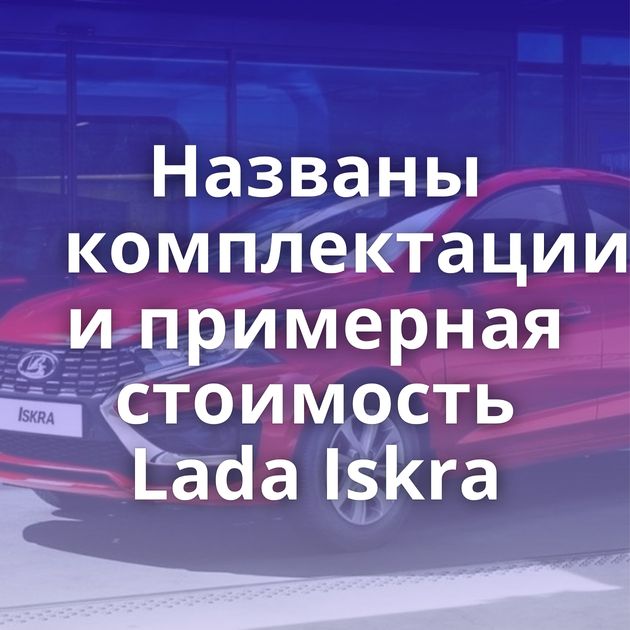 Названы комплектации и примерная стоимость Lada Iskra