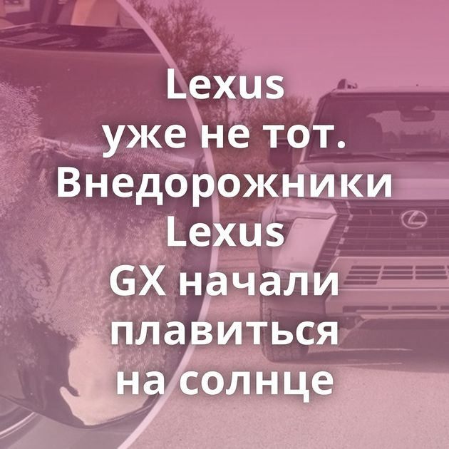 Lexus уже не тот. Внедорожники Lexus GX начали плавиться на солнце