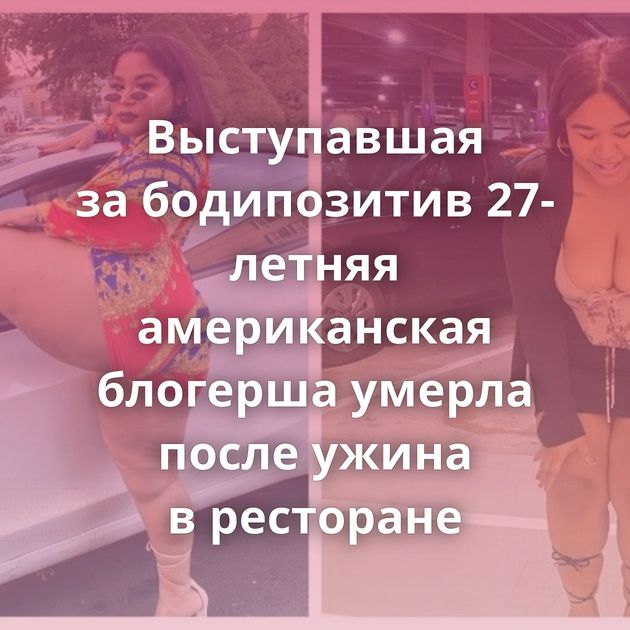 Выступавшая за бодипозитив 27-летняя американская блогерша умерла после ужина в ресторане