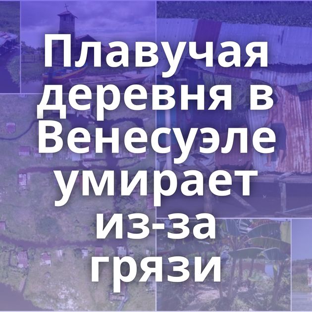 Плавучая деревня в Венесуэле умирает из-за грязи