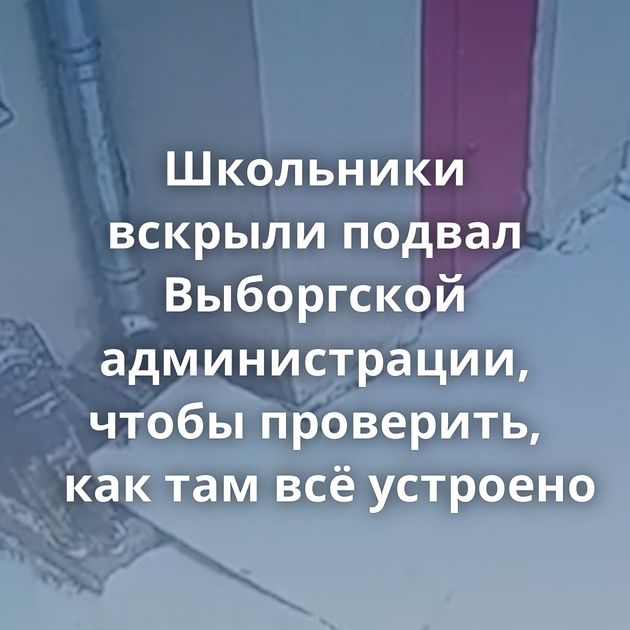 Школьники вскрыли подвал Выборгской администрации, чтобы проверить, как там всё устроено