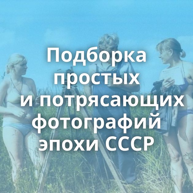 Подборка простых и потрясающих фотографий эпохи СССР