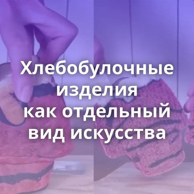 Хлебобулочные изделия как отдельный вид искусства