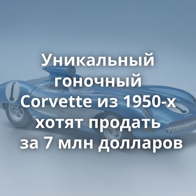 Уникальный гоночный Corvette из 1950-х хотят продать за 7 млн долларов