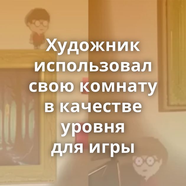 Художник использовал свою комнату в качестве уровня для игры