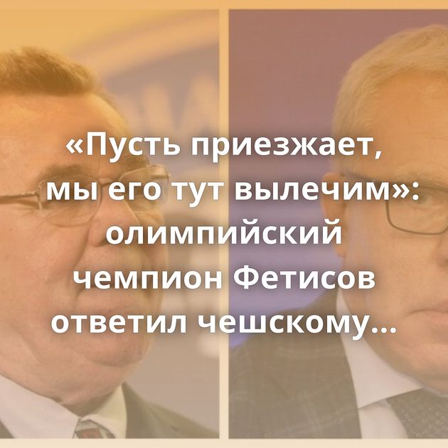 «Пусть приезжает, мы его тут вылечим»: олимпийский чемпион Фетисов ответил чешскому хоккеисту,…