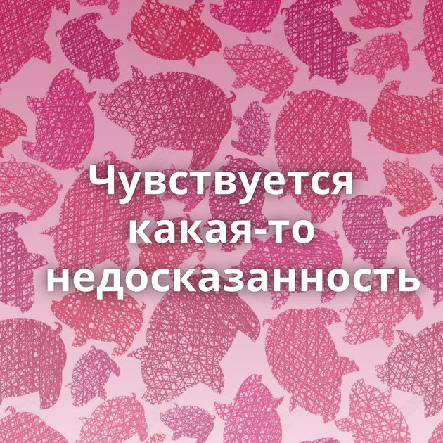 Чувствуется какая-то недосказанность