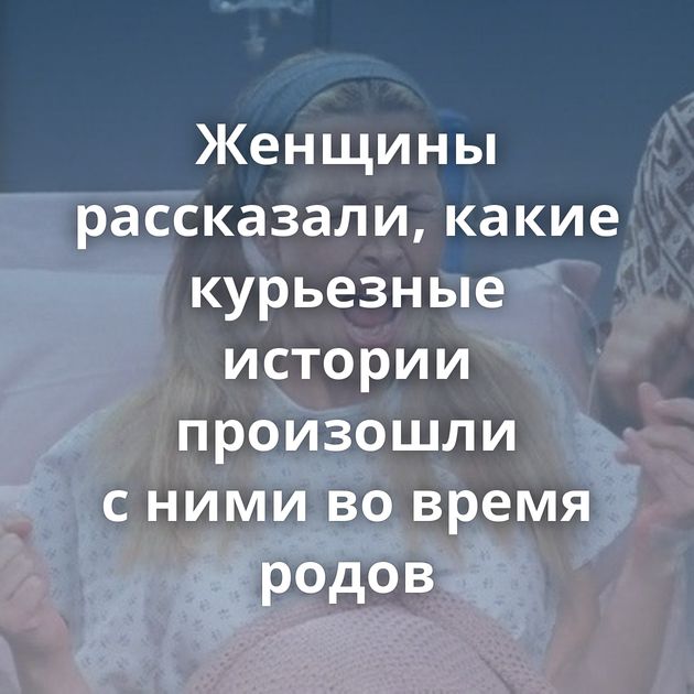 Женщины рассказали, какие курьезные истории произошли с ними во время родов