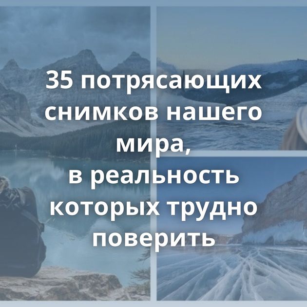 35 потрясающих снимков нашего мира, в реальность которых трудно поверить