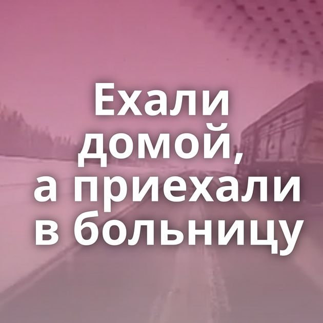 Ехали домой, а приехали в больницу