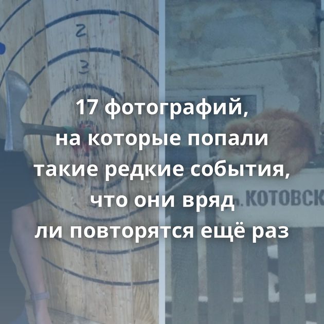 17 фотографий, на которые попали такие редкие события, что они вряд ли повторятся ещё раз