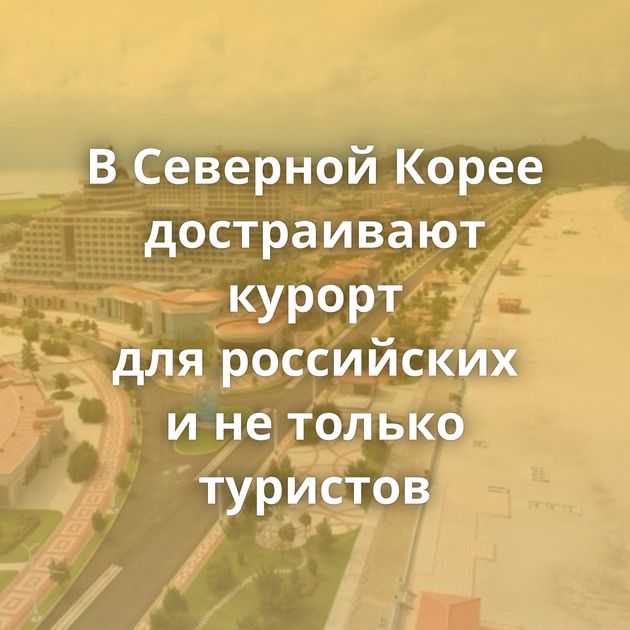 В Северной Корее достраивают курорт для российских и не только туристов