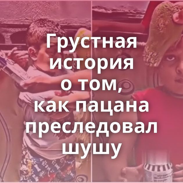 Грустная история о том, как пацана преследовал шушу