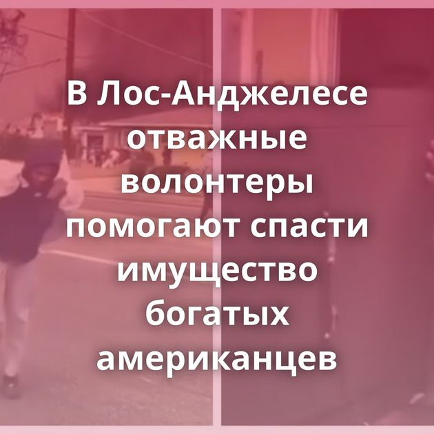 В Лос-Анджелесе отважные волонтеры помогают спасти имущество богатых американцев