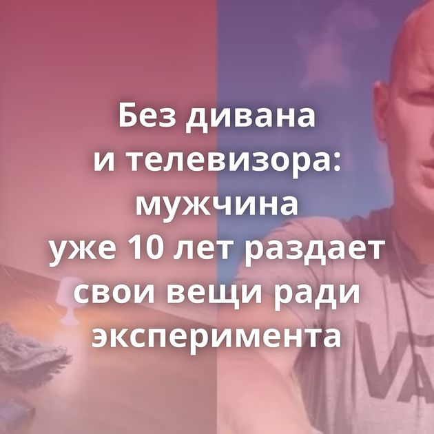 Без дивана и телевизора: мужчина уже 10 лет раздает свои вещи ради эксперимента