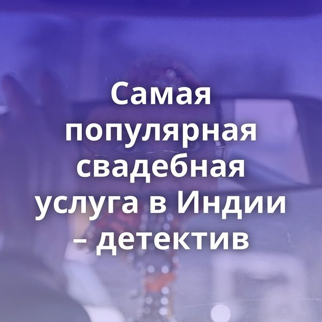 Самая популярная свадебная услуга в Индии – детектив