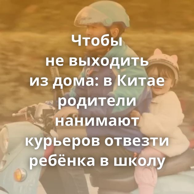 Чтобы не выходить из дома: в Китае родители нанимают курьеров отвезти ребёнка в школу