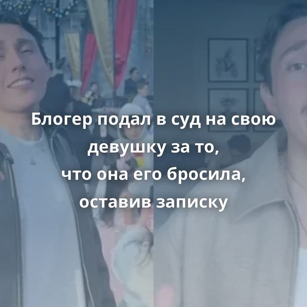 Блогер подал в суд на свою девушку за то, что она его бросила, оставив записку