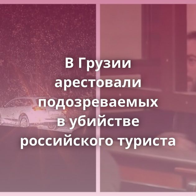 В Грузии арестовали подозреваемых в убийстве российского туриста