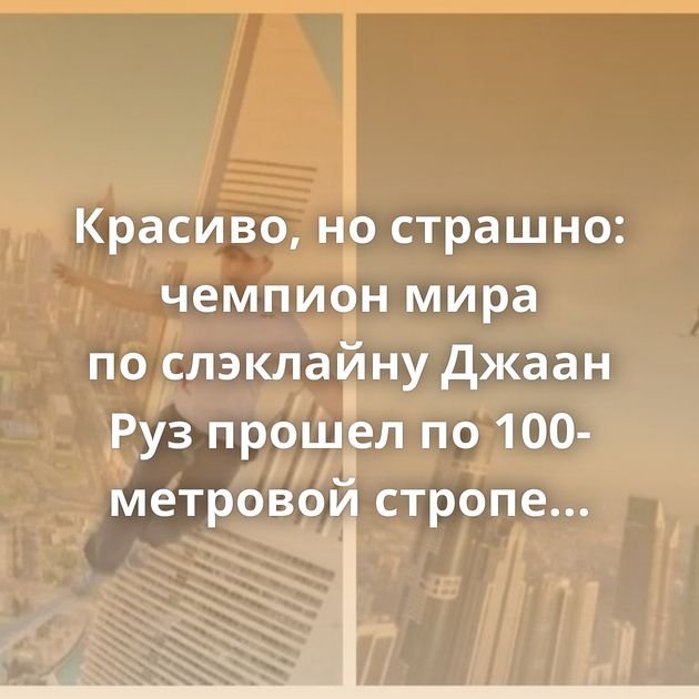 Красиво, но страшно: чемпион мира по слэклайну Джаан Руз прошел по 100-метровой стропе между башнями Дубая…