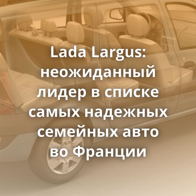 Lada Largus: неожиданный лидер в списке самых надежных семейных авто во Франции