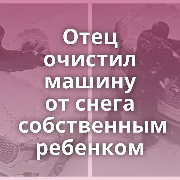 Отец очистил машину от снега собственным ребенком