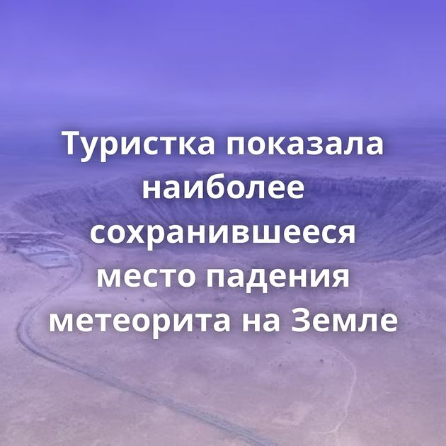 Туристка показала наиболее сохранившееся место падения метеорита на Земле