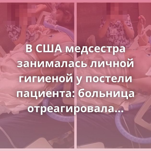 В США медсестра занималась личной гигиеной у постели пациента: больница отреагировала жестко