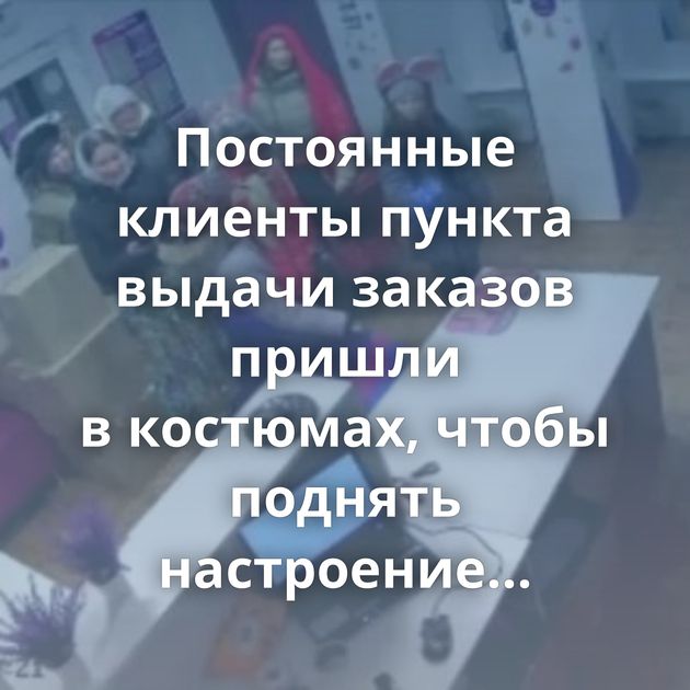 Постоянные клиенты пункта выдачи заказов пришли в костюмах, чтобы поднять настроение сотрудникам