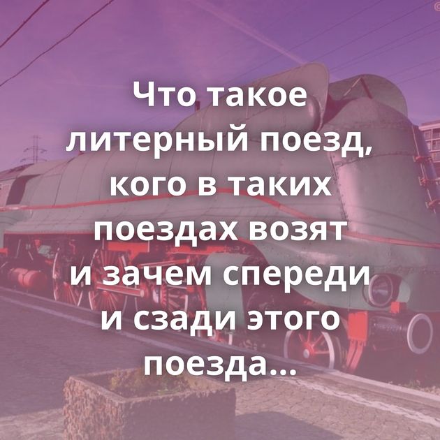 Что такое литерный поезд, кого в таких поездах возят и зачем спереди и сзади этого поезда едет по паровозу?