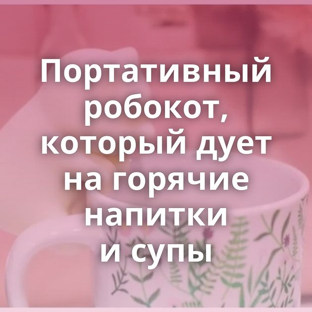 Портативный робокот, который дует на горячие напитки и супы