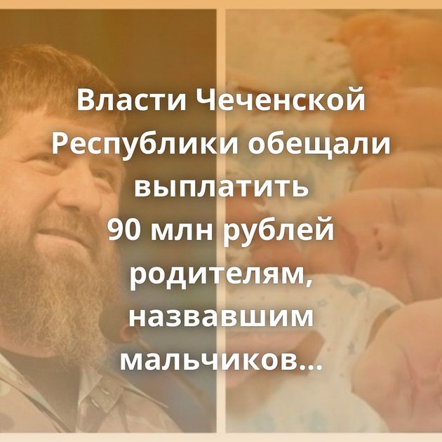 Власти Чеченской Республики обещали выплатить 90 млн рублей родителям, назвавшим мальчиков в честь…