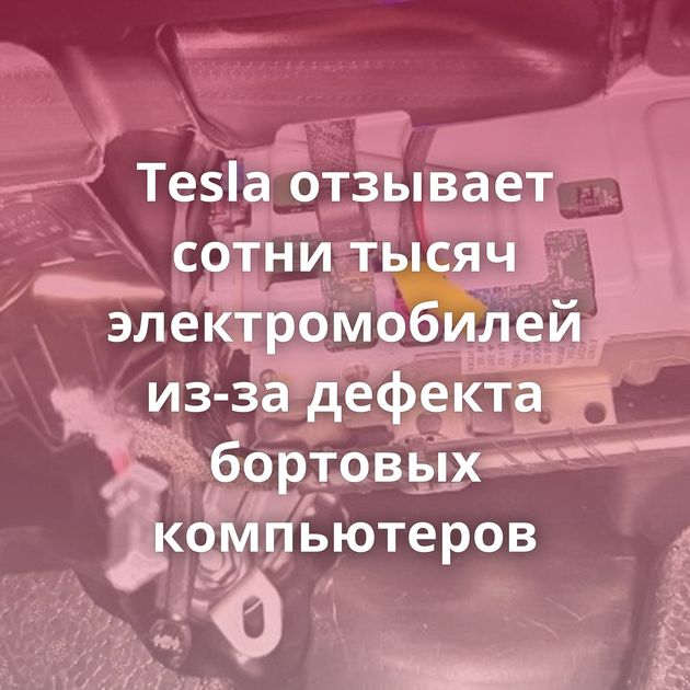 Tesla отзывает сотни тысяч электромобилей из-за дефекта бортовых компьютеров