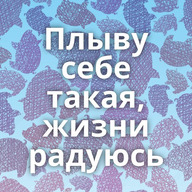 Плыву себе такая, жизни радуюсь