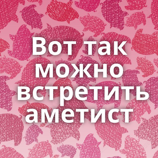 Вот так можно встретить аметист