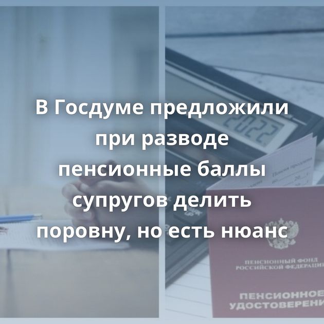 В Госдуме предложили при разводе пенсионные баллы супругов делить поровну, но есть нюанс