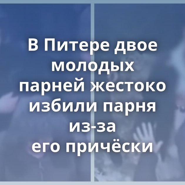 В Питере двое молодых парней жестоко избили парня из-за его причёски