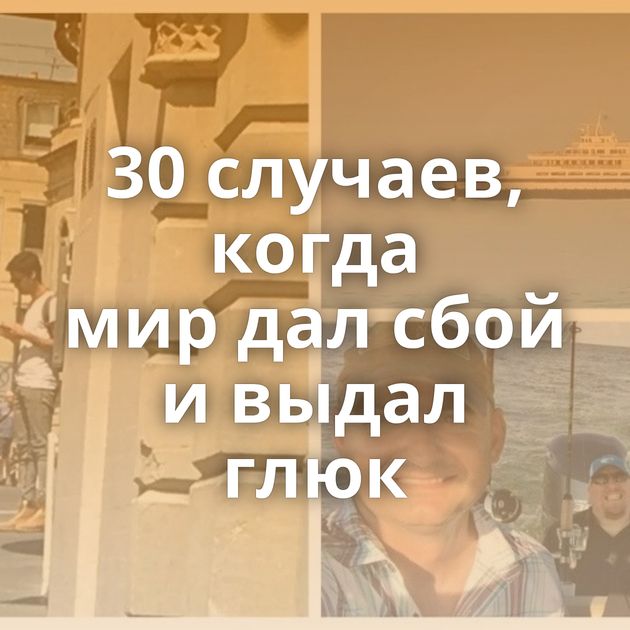 30 случаев, когда мир дал сбой и выдал глюк