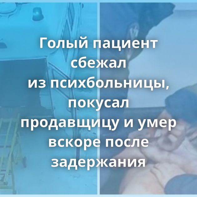 Голый пациент сбежал из психбольницы, покусал продавщицу и умер вскоре после задержания